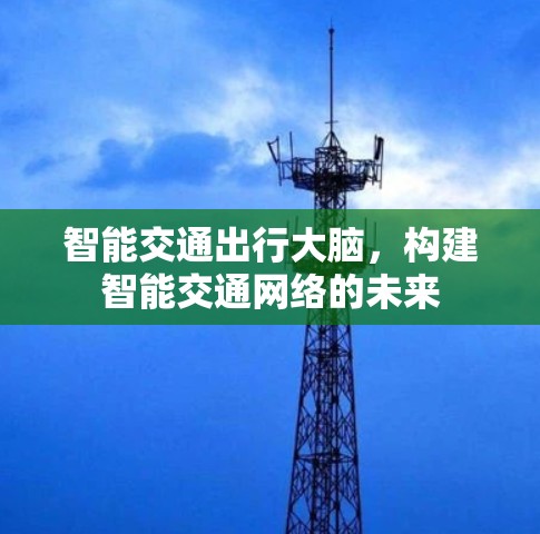 智能交通出行大脑,构建智能交通网络的未来 智能交通出行大脑,构建智能交通网络的未来