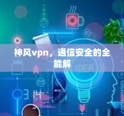 神风vpn,通信安全的全能解 神风vpn,通信安全的全能解
