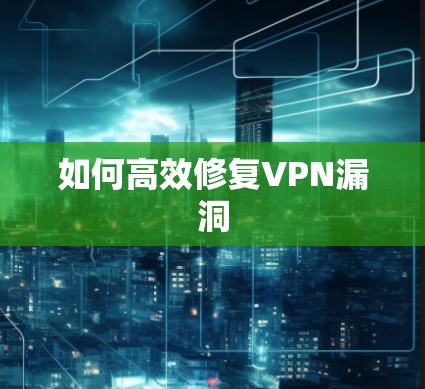 如何高效修复VPN漏洞 如何高效修复VPN漏洞