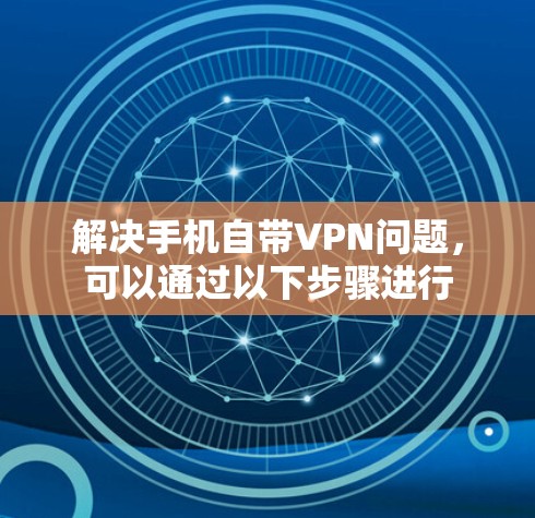 解决手机自带VPN问题,可以通过以下步骤进行 解决手机自带VPN问题,可以通过以下步骤进行