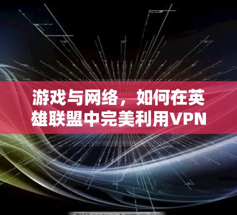 游戏与网络,如何在英雄联盟中完美利用VPN 游戏与网络,如何在英雄联盟中完美利用VPN