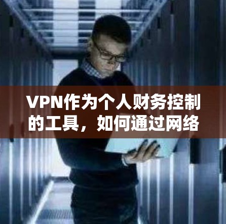 VPN作为个人财务控制的工具,如何通过网络服务管理个人开支? VPN作为个人财务控制的工具,如何通过网络服务管理个人开支?