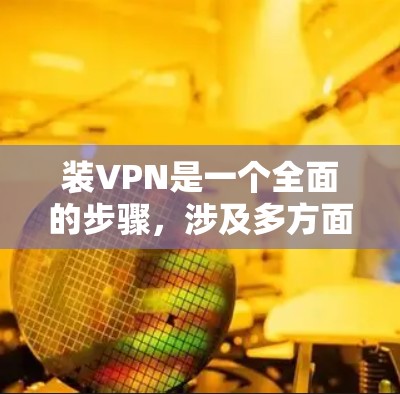 装VPN是一个全面的步骤,涉及多方面的知识和技能,以下是一个清晰的指南,帮助您顺利完成 装VPN是一个全面的步骤,涉及多方面的知识和技能,以下是一个清晰的指南,帮助您顺利完成