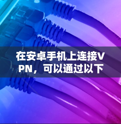 在安卓手机上连接VPN,可以通过以下几种方式实现 在安卓手机上连接VPN,可以通过以下几种方式实现