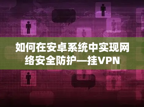 如何在安卓系统中实现网络安全防护—挂VPN 如何在安卓系统中实现网络安全防护—挂VPN