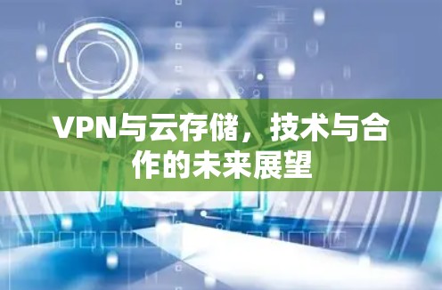 VPN与云存储,技术与合作的未来展望 VPN与云存储,技术与合作的未来展望