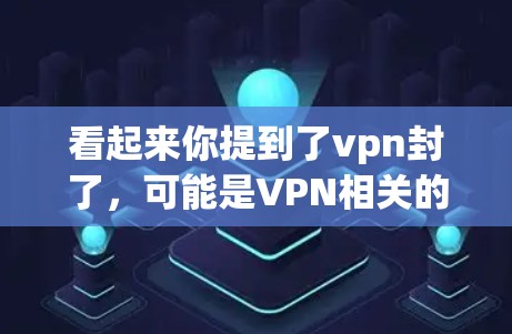 看起来你提到了vpn封了，可能是VPN相关的词汇。VPN是一种用于安全地传输数据的技术，通常用于加密通信、文件传输等。如果你遇到了VPN的封禁，可能是因为以下原因