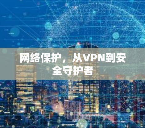 网络保护,从VPN到安全守护者 网络保护,从VPN到安全守护者