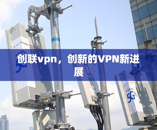 创联vpn,创新的VPN新进展 创联vpn,创新的VPN新进展