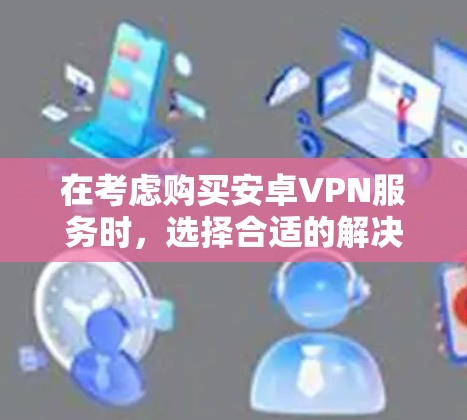 在考虑购买安卓VPN服务时,选择合适的解决方案需要综合考虑多种因素,包括需求、预算、网络环境以及具体的使用场景。以下是对不同服务类型和策略的详细分析 在考虑购买安卓VPN服务时,选择合适的解决方案需要综合考虑多种因素,包括需求、预算、网络环境以及具体的使用场景。以下是对不同服务类型和策略的详细分析