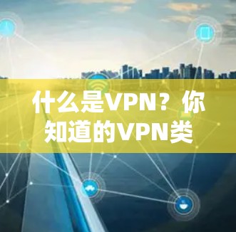 什么是VPN？你知道的VPN类型有哪些？