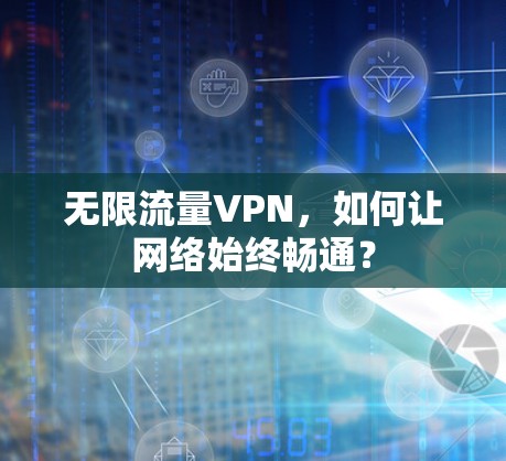 无限流量VPN,如何让网络始终畅通? 无限流量VPN,如何让网络始终畅通?