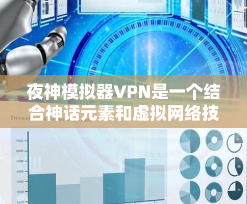 夜神模拟器VPN是一个结合神话元素和虚拟网络技术的概念，主要应用于游戏炼金术中。以下是对该概念的详细分析和解释