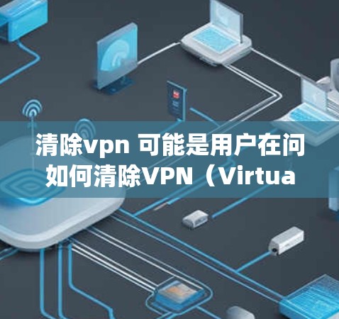 清除vpn 可能是用户在问如何清除VPN（Virtual Private Network）VPN是一种用于加密传输数据的技术，用于在不同的网络环境中通信，常见的用于在线聊天、文件传输或视频会议等