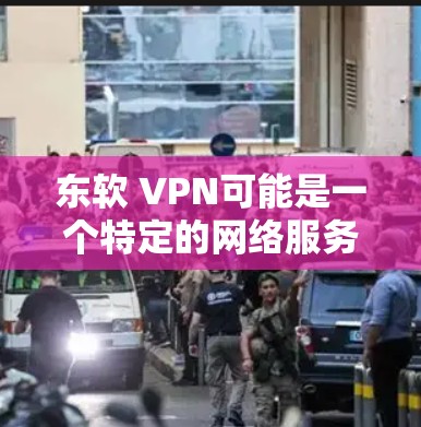 东软 VPN可能是一个特定的网络服务或技术术语，但目前没有广泛的信息关于它。如果你指的是某个特定的VPN服务，建议您提供的信息更完整一些。如果您需要推荐网络VPN，以下是一些可靠的选择