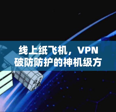 线上纸飞机,VPN破防防护的神机级方案 线上纸飞机,VPN破防防护的神机级方案