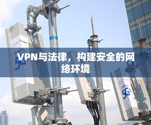 VPN与法律，构建安全的网络环境
