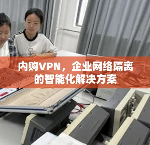 内购VPN,企业网络隔离的智能化解决方案 内购VPN,企业网络隔离的智能化解决方案