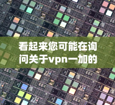 看起来您可能在询问关于vpn一加的手机型号或相关信息。不过，您提到的vpn一加可能是一个打字错误，可能是OPPO One或华为 One One之类的手机品牌
