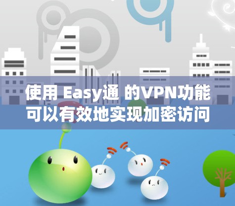 使用 Easy通 的VPN功能可以有效地实现加密访问,以下是详细的步骤指南 使用 Easy通 的VPN功能可以有效地实现加密访问,以下是详细的步骤指南