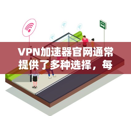 VPN加速器官网通常提供了多种选择，每个平台都有其独特的功能和优势。以下是使用VPN加速器的步骤和注意事项