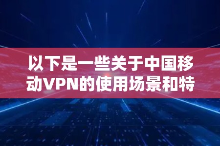 以下是一些关于中国移动VPN的使用场景和特点 以下是一些关于中国移动VPN的使用场景和特点