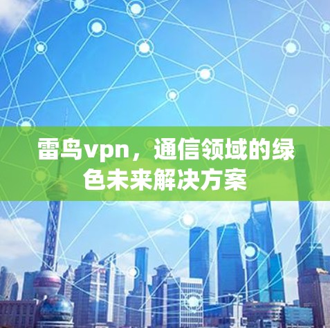 雷鸟vpn,通信领域的绿色未来解决方案 雷鸟vpn,通信领域的绿色未来解决方案