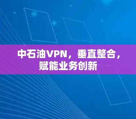 中石油VPN,垂直整合,赋能业务创新 中石油VPN,垂直整合,赋能业务创新