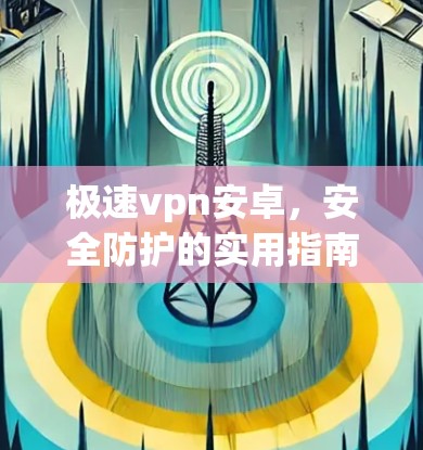 极速vpn安卓，安全防护的实用指南