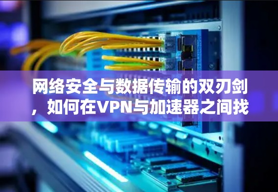 网络安全与数据传输的双刃剑,如何在VPN与加速器之间找到平衡 网络安全与数据传输的双刃剑,如何在VPN与加速器之间找到平衡
