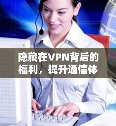 隐藏在VPN背后的福利,提升通信体验的全方位优势 隐藏在VPN背后的福利,提升通信体验的全方位优势