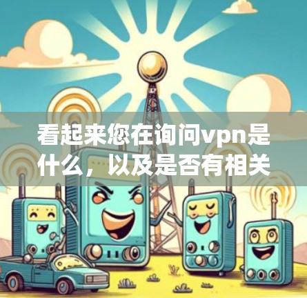 看起来您在询问vpn是什么,以及是否有相关的资源或工具。如果您指的是VPN,我为您提供一些关于VPN的详细介绍 看起来您在询问vpn是什么,以及是否有相关的资源或工具。如果您指的是VPN,我为您提供一些关于VPN的详细介绍