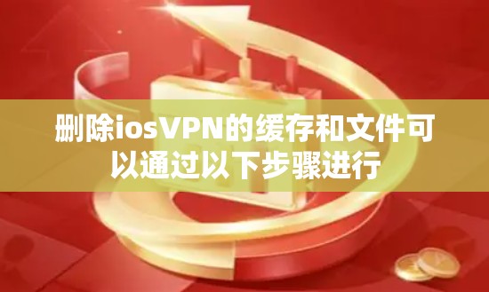 删除iosVPN的缓存和文件可以通过以下步骤进行 删除iosVPN的缓存和文件可以通过以下步骤进行