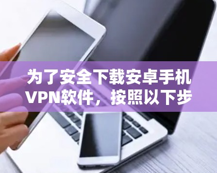 为了安全下载安卓手机VPN软件,按照以下步骤操作 为了安全下载安卓手机VPN软件,按照以下步骤操作