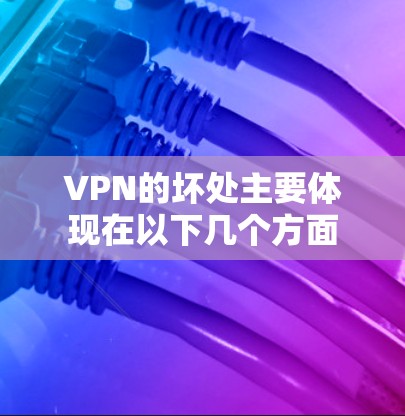 VPN的坏处主要体现在以下几个方面 VPN的坏处主要体现在以下几个方面