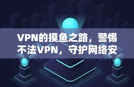 VPN的摸鱼之路,警惕不法VPN,守护网络安全 VPN的摸鱼之路,警惕不法VPN,守护网络安全