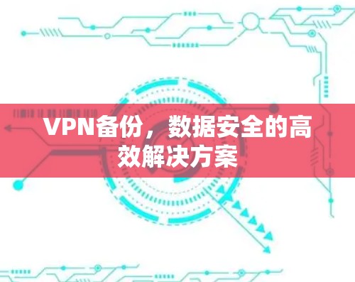 VPN备份,数据安全的高效解决方案 VPN备份,数据安全的高效解决方案