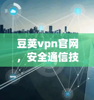 豆荚vpn官网，安全通信技术的领先解决方案