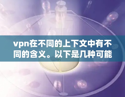 vpn在不同的上下文中有不同的含义。以下是几种可能的解释 vpn在不同的上下文中有不同的含义。以下是几种可能的解释