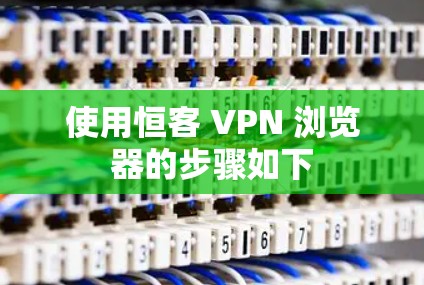 使用恒客 VPN 浏览器的步骤如下