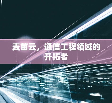 麦苗云，通信工程领域的开拓者