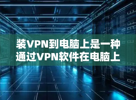 装VPN到电脑上是一种通过VPN软件在电脑上进行加密、访问和管理数据的方式,旨在保护数据和隐私。以下是装VPN到电脑上的详细分析 装VPN到电脑上是一种通过VPN软件在电脑上进行加密、访问和管理数据的方式,旨在保护数据和隐私。以下是装VPN到电脑上的详细分析