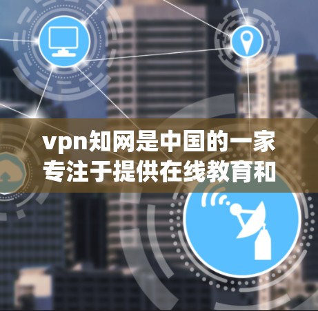 vpn知网是中国的一家专注于提供在线教育和终身学习平台的教育科技公司。以下是对vpn知网的详细介绍