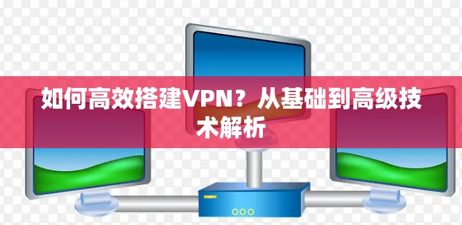 如何高效搭建VPN？从基础到高级技术解析