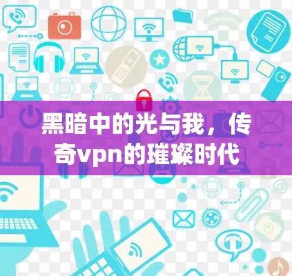 黑暗中的光与我,传奇vpn的璀璨时代 黑暗中的光与我,传奇vpn的璀璨时代