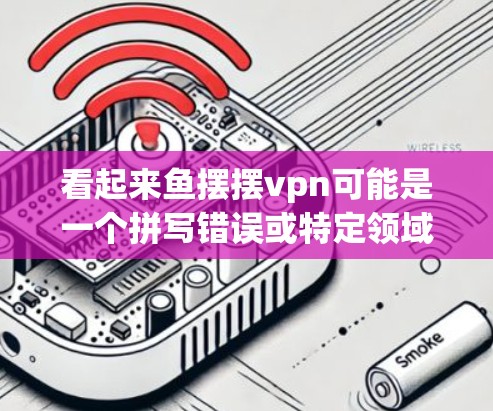 看起来鱼摆摆vpn可能是一个拼写错误或特定领域的术语，可能有以下几种解释