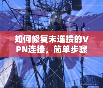如何修复未连接的VPN连接，简单步骤与常见问题解析