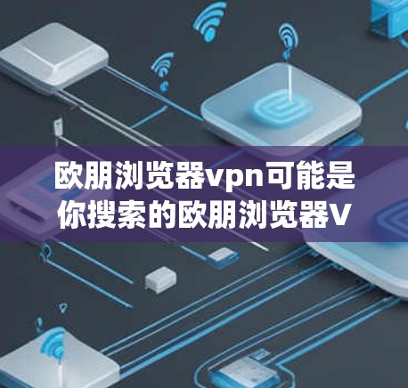 欧朋浏览器vpn可能是你搜索的欧朋浏览器VPN服务的别称。如果你是在寻找一种VPN服务，那么可以考虑以下几点
