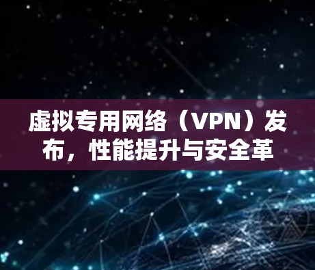 虚拟专用网络（VPN）发布，性能提升与安全革新