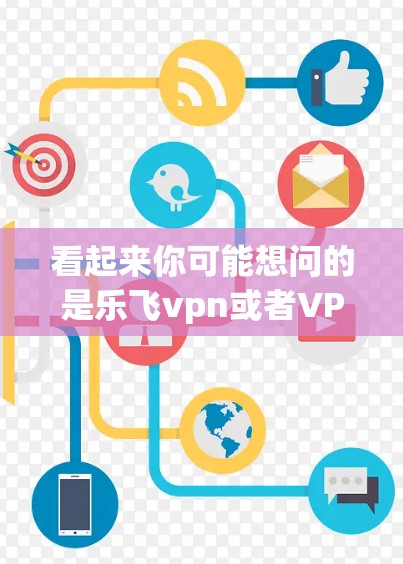 看起来你可能想问的是乐飞vpn或者VPN下载。乐飞vpn可能是一个品牌名称，而VPN下载是软件下载的常见问题。如果你需要下载VPN软件，可以考虑以下步骤